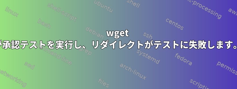 wget が承認テストを実行し、リダイレクトがテストに失敗します。