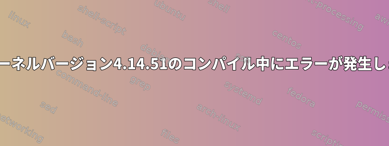 Linuxカーネルバージョン4.14.51のコンパイル中にエラーが発生しました。