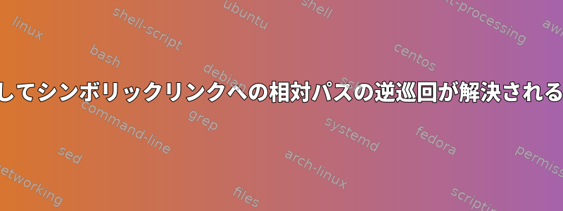 実際のパスを使用してシンボリックリンクへの相対パスの逆巡回が解決されるのはなぜですか？