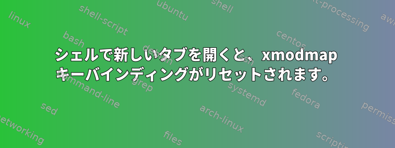 シェルで新しいタブを開くと、xmodmap キーバインディングがリセットされます。