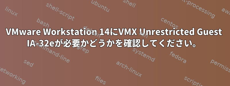 VMware Workstation 14にVMX Unrestricted Guest IA-32eが必要かどうかを確認してください。