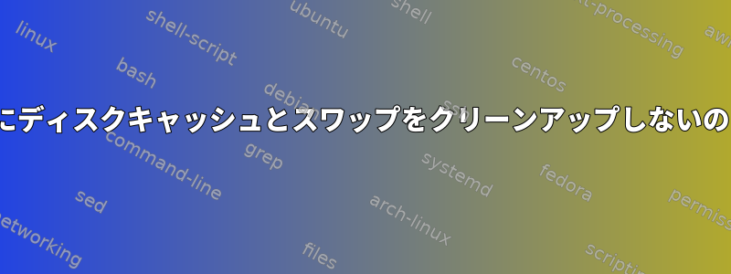 Linuxが自動的にディスクキャッシュとスワップをクリーンアップしないのはなぜですか？