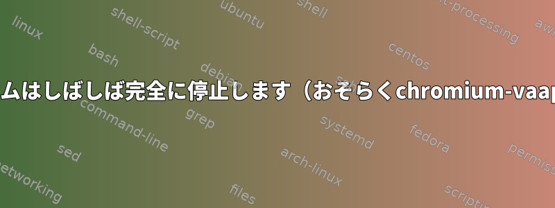 システムはしばしば完全に停止します（おそらくchromium-vaapi）。