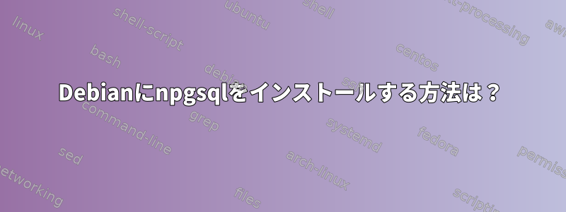 Debianにnpgsqlをインストールする方法は？