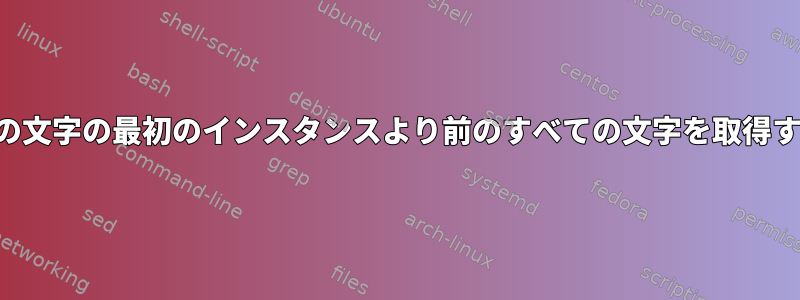 他の文字の最初のインスタンスより前のすべての文字を取得する