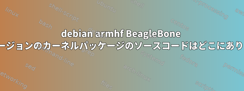 debian armhf BeagleBone Blackバージョンのカーネルパッケージのソースコードはどこにありますか？