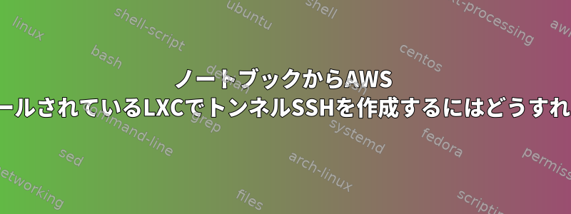 ノートブックからAWS EC2にインストールされているLXCでトンネルSSHを作成するにはどうすればよいですか？