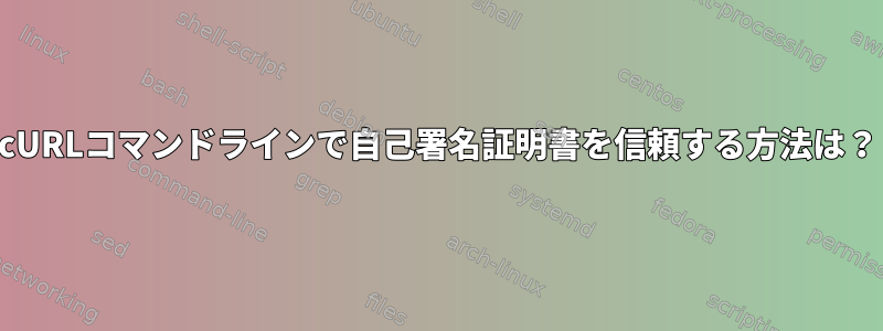 cURLコマンドラインで自己署名証明書を信頼する方法は？