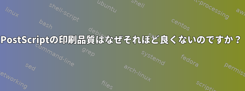 PostScriptの印刷品質はなぜそれほど良くないのですか？