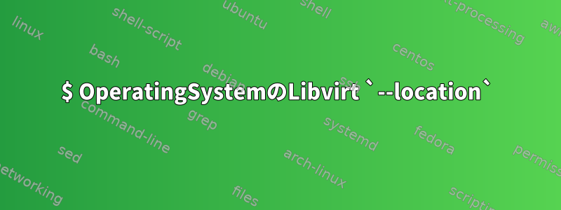 $ OperatingSystemのLibvirt `--location`