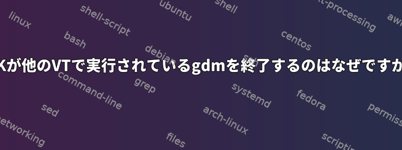 SaKが他のVTで実行されているgdmを終了するのはなぜですか？