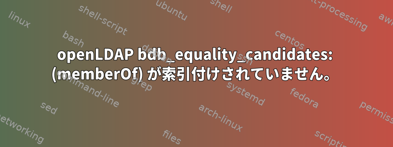 openLDAP bdb_equality_candidates: (memberOf) が索引付けされていません。