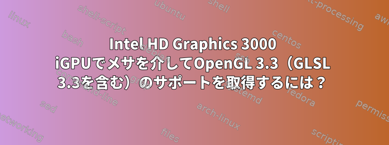 Intel HD Graphics 3000 iGPUでメサを介してOpenGL 3.3（GLSL 3.3を含む）のサポートを取得するには？