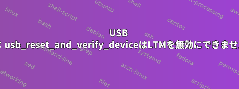 USB 2-3：usb_reset_and_verify_deviceはLTMを無効にできません。