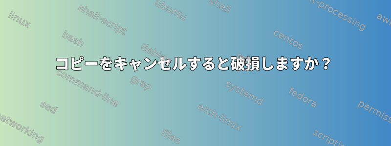 コピーをキャンセルすると破損しますか？