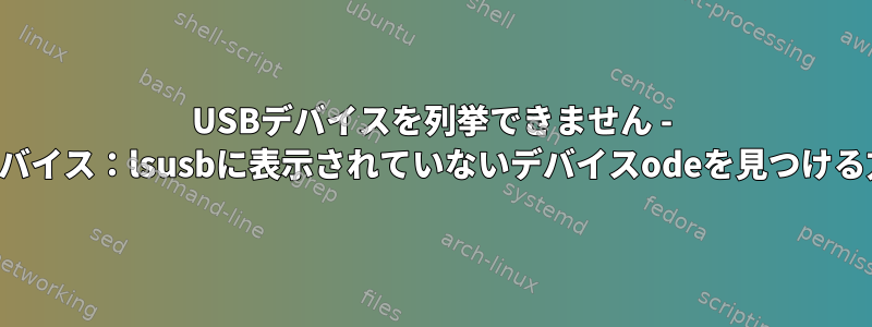 USBデバイスを列挙できません - 不明なデバイス：lsusbに表示されていないデバイスodeを見つける方法は？