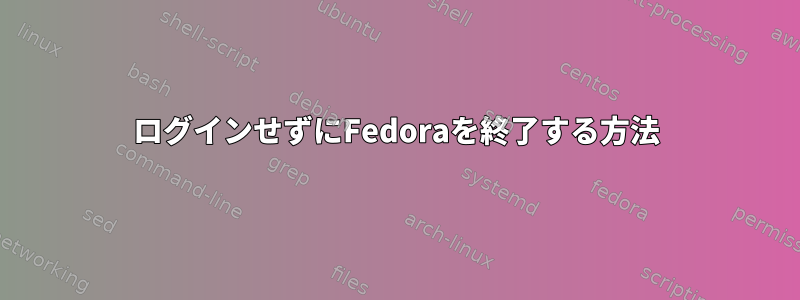 ログインせずにFedoraを終了する方法