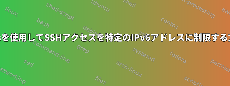 iptablesを使用してSSHアクセスを特定のIPv6アドレスに制限する方法は？