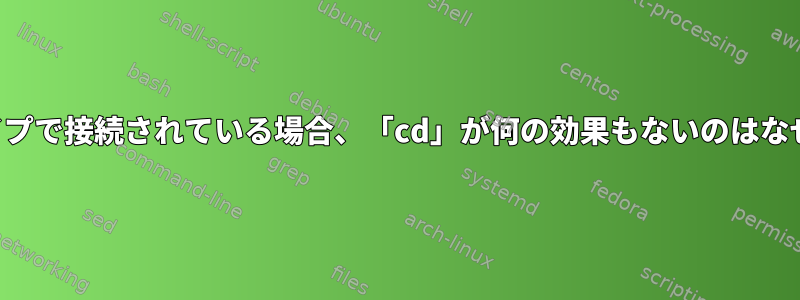 出力がパイプで接続されている場合、「cd」が何の効果もないのはなぜですか？