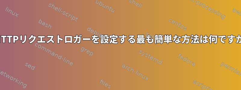 HTTPリクエストロガーを設定する最も簡単な方法は何ですか