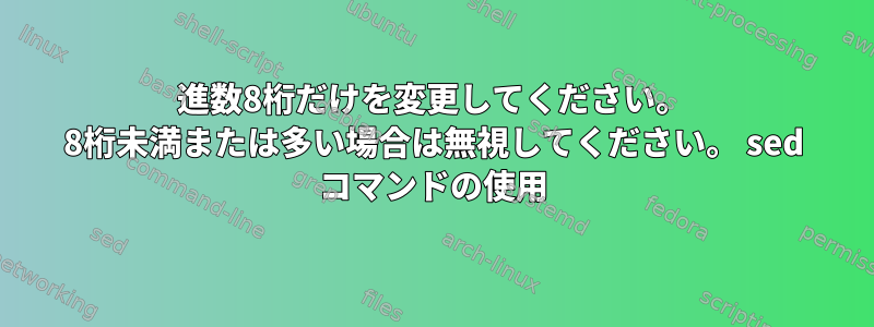 16進数8桁だけを変更してください。 8桁未満または多い場合は無視してください。 sed コマンドの使用