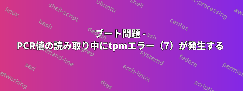 ブート問題 - PCR値の読み取り中にtpmエラー（7）が発生する