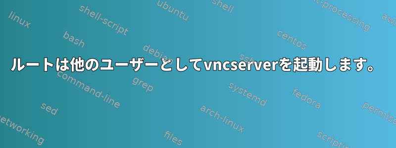 ルートは他のユーザーとしてvncserverを起動します。