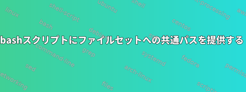 bashスクリプトにファイルセットへの共通パスを提供する