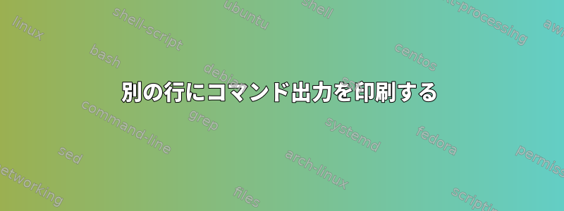 別の行にコマンド出力を印刷する