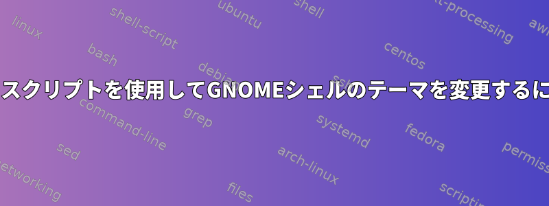 bashスクリプトを使用してGNOMEシェルのテーマを変更するには？