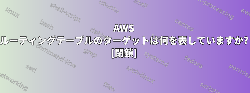 AWS ルーティングテーブルのターゲットは何を表していますか? [閉鎖]