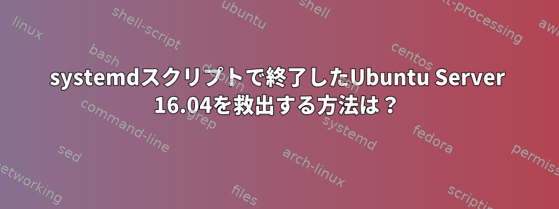 systemdスクリプトで終了したUbuntu Server 16.04を救出する方法は？