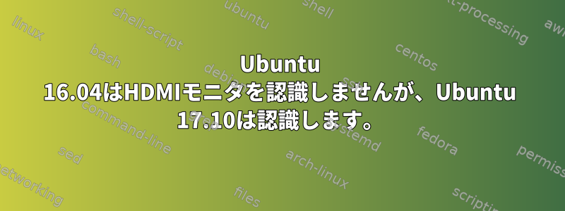 Ubuntu 16.04はHDMIモニタを認識しませんが、Ubuntu 17.10は認識します。