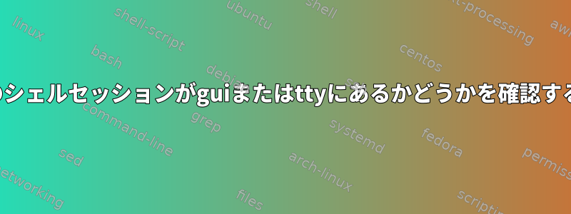 現在のシェルセッションがguiまたはttyにあるかどうかを確認する方法