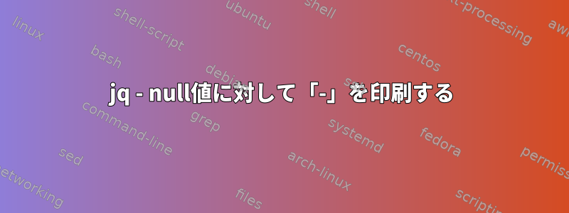 jq - null値に対して「-」を印刷する