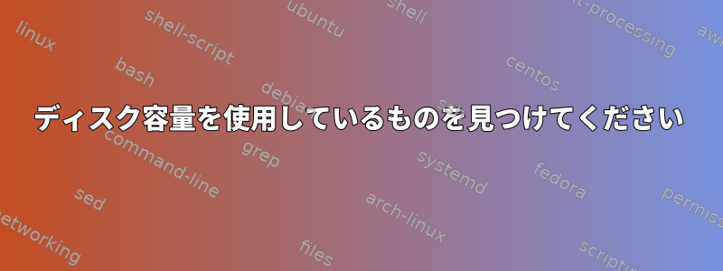 ディスク容量を使用しているものを見つけてください