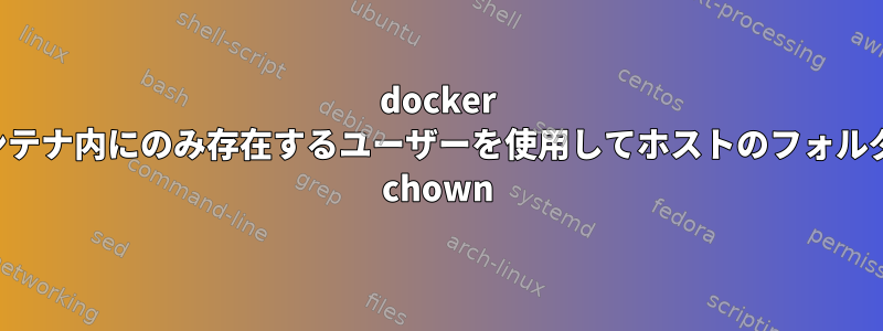 docker コンテナ内にのみ存在するユーザーを使用してホストのフォルダを chown