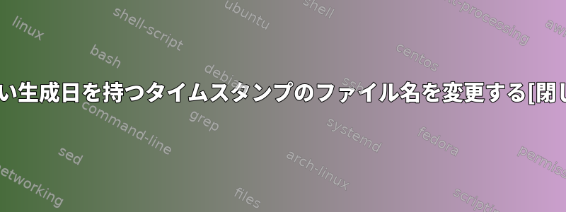 正しい生成日を持つタイムスタンプのファイル名を変更する[閉じる]