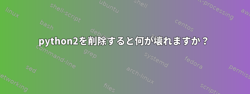 python2を削除すると何が壊れますか？