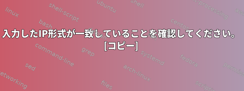 入力したIP形式が一致していることを確認してください。 [コピー]