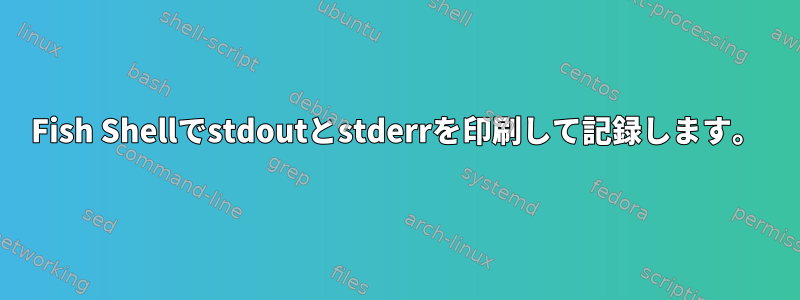 Fish Shellでstdoutとstderrを印刷して記録します。