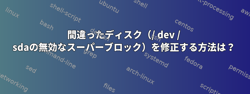 間違ったディスク（/ dev / sdaの無効なスーパーブロック）を修正する方法は？