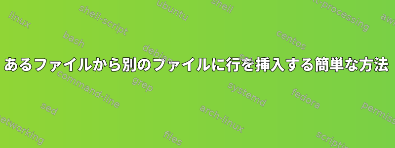 あるファイルから別のファイルに行を挿入する簡単な方法