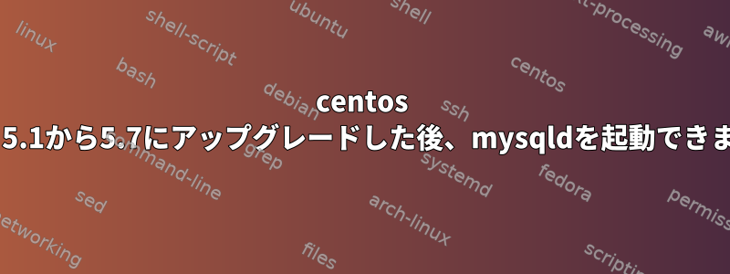 centos 6.9から5.1から5.7にアップグレードした後、mysqldを起動できません。