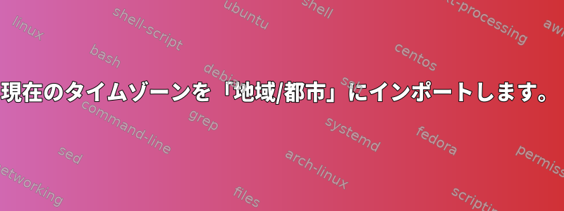 現在のタイムゾーンを「地域/都市」にインポートします。