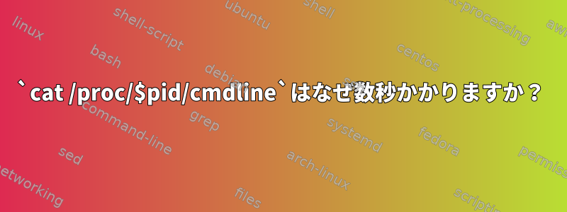 `cat /proc/$pid/cmdline`はなぜ数秒かかりますか？