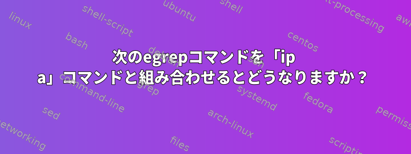 次のegrepコマンドを「ip a」コマンドと組み合わせるとどうなりますか？