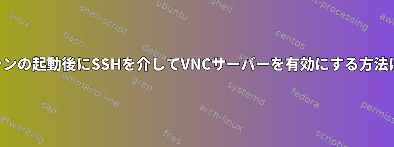 マシンの起動後にSSHを介してVNCサーバーを有効にする方法は？