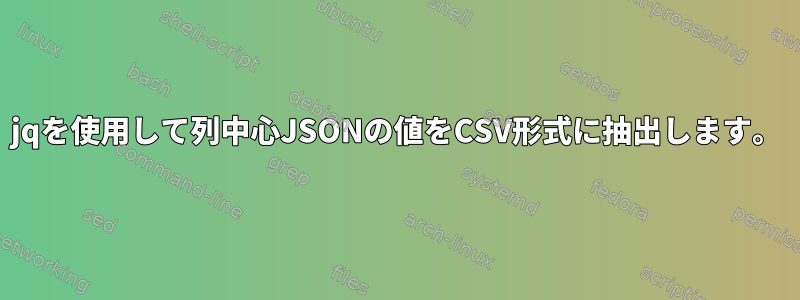 jqを使用して列中心JSONの値をCSV形式に抽出します。