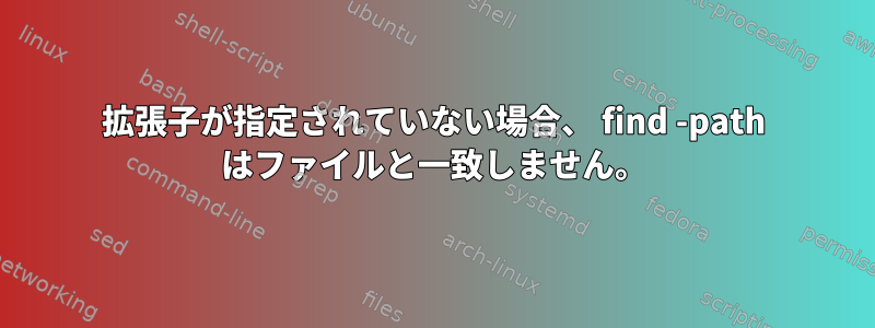 拡張子が指定されていない場合、 find -path はファイルと一致しません。